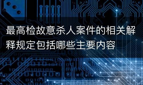 最高检故意杀人案件的相关解释规定包括哪些主要内容
