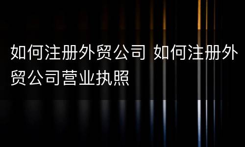 如何注册外贸公司 如何注册外贸公司营业执照