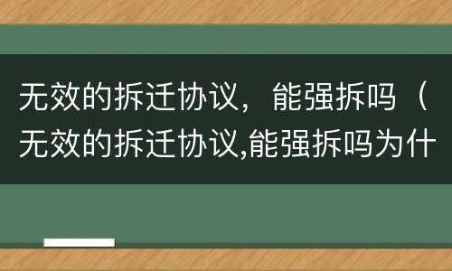 无效的拆迁协议，能强拆吗（无效的拆迁协议,能强拆吗为什么）