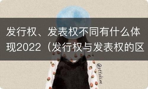 发行权、发表权不同有什么体现2022（发行权与发表权的区别）