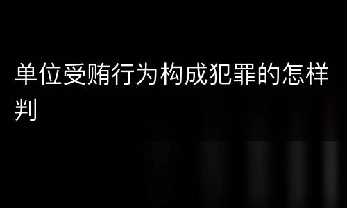 单位受贿行为构成犯罪的怎样判