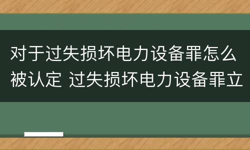 对于过失损坏电力设备罪怎么被认定 过失损坏电力设备罪立案标准