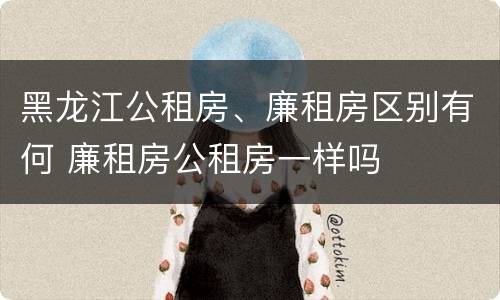 黑龙江公租房、廉租房区别有何 廉租房公租房一样吗
