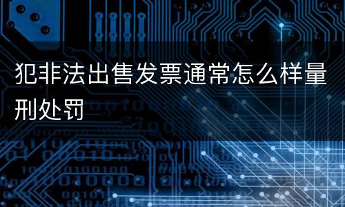 犯非法出售发票通常怎么样量刑处罚