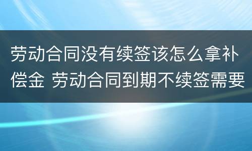 劳动合同没有续签该怎么拿补偿金 劳动合同到期不续签需要支付补偿金吗