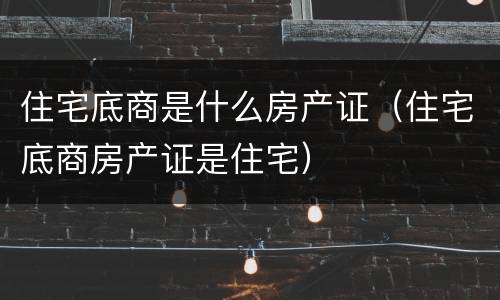住宅底商是什么房产证（住宅底商房产证是住宅）