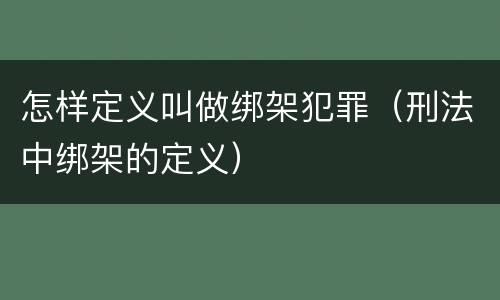 怎样定义叫做绑架犯罪（刑法中绑架的定义）