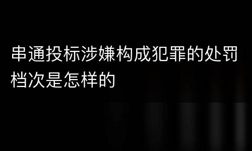 串通投标涉嫌构成犯罪的处罚档次是怎样的