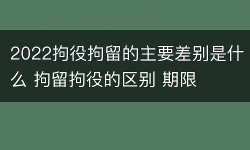 2022拘役拘留的主要差别是什么 拘留拘役的区别 期限