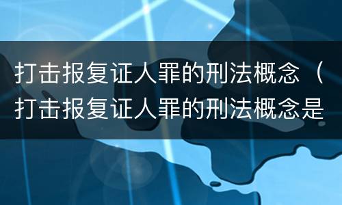 打击报复证人罪的刑法概念（打击报复证人罪的刑法概念是）