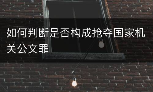 如何判断是否构成抢夺国家机关公文罪