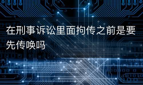 在刑事诉讼里面拘传之前是要先传唤吗