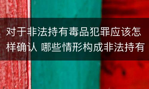 对于非法持有毒品犯罪应该怎样确认 哪些情形构成非法持有毒品罪