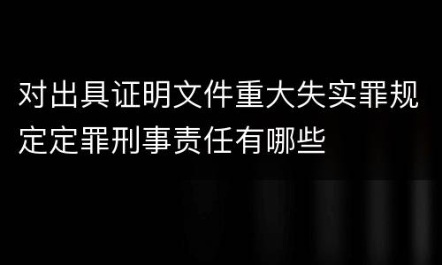 对出具证明文件重大失实罪规定定罪刑事责任有哪些