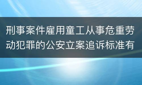刑事案件雇用童工从事危重劳动犯罪的公安立案追诉标准有怎样的规定