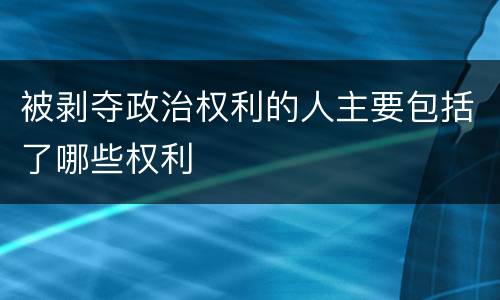 被剥夺政治权利的人主要包括了哪些权利