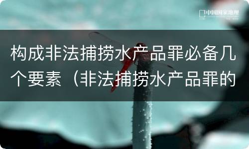 构成非法捕捞水产品罪必备几个要素（非法捕捞水产品罪的情节严重）