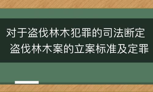 对于盗伐林木犯罪的司法断定 盗伐林木案的立案标准及定罪与量刑
