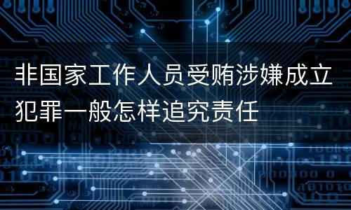 非国家工作人员受贿涉嫌成立犯罪一般怎样追究责任