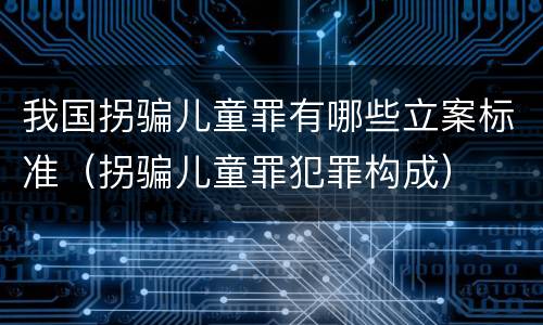 我国拐骗儿童罪有哪些立案标准（拐骗儿童罪犯罪构成）