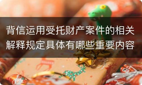 背信运用受托财产案件的相关解释规定具体有哪些重要内容