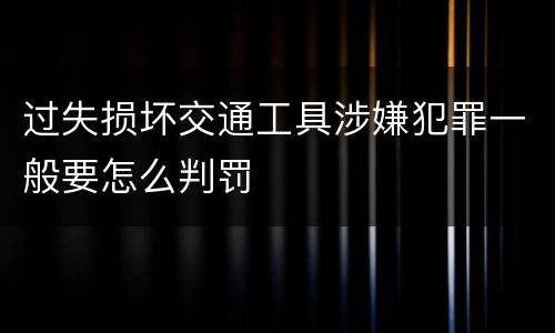 过失损坏交通工具涉嫌犯罪一般要怎么判罚