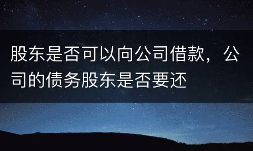 股东是否可以向公司借款，公司的债务股东是否要还