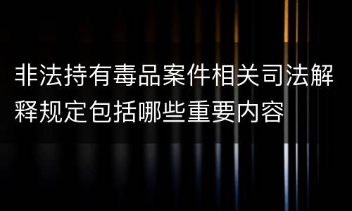 非法持有毒品案件相关司法解释规定包括哪些重要内容