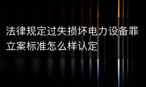 法律规定过失损坏电力设备罪立案标准怎么样认定