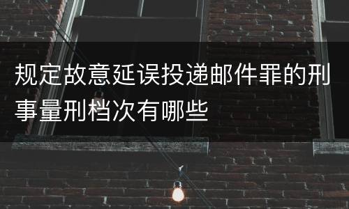 规定故意延误投递邮件罪的刑事量刑档次有哪些
