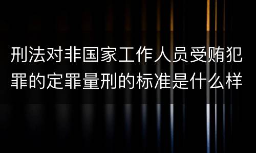 刑法对非国家工作人员受贿犯罪的定罪量刑的标准是什么样的