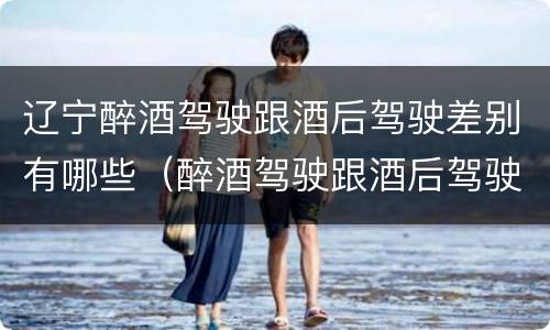 辽宁醉酒驾驶跟酒后驾驶差别有哪些（醉酒驾驶跟酒后驾驶有区别吗）