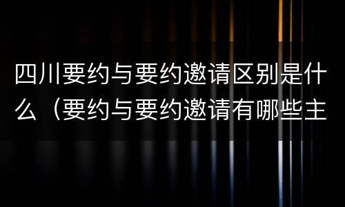 四川要约与要约邀请区别是什么（要约与要约邀请有哪些主要区别）