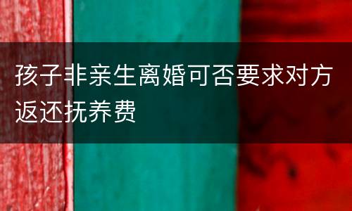 孩子非亲生离婚可否要求对方返还抚养费