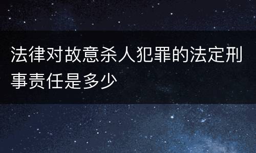 法律对故意杀人犯罪的法定刑事责任是多少