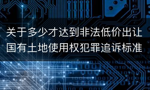 关于多少才达到非法低价出让国有土地使用权犯罪追诉标准