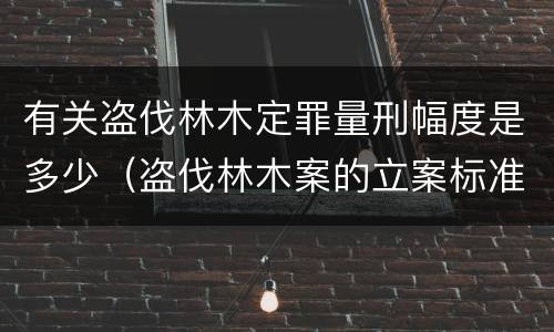 有关盗伐林木定罪量刑幅度是多少（盗伐林木案的立案标准及定罪与量刑）