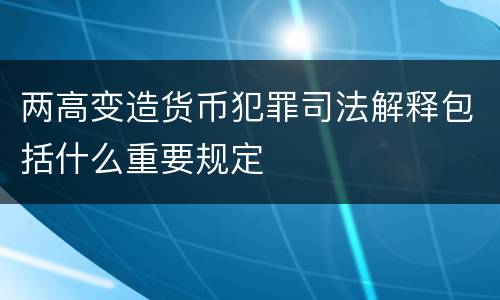两高变造货币犯罪司法解释包括什么重要规定