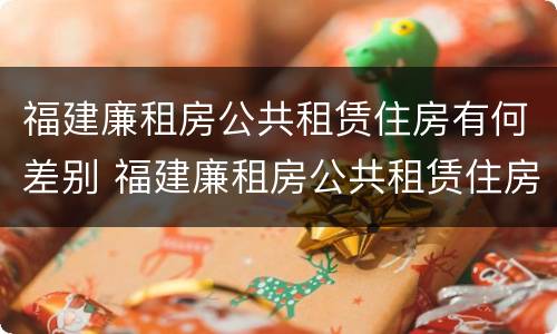 福建廉租房公共租赁住房有何差别 福建廉租房公共租赁住房有何差别呢