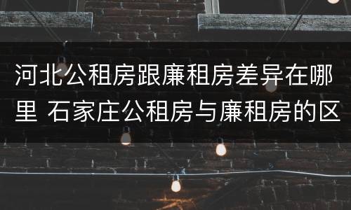 河北公租房跟廉租房差异在哪里 石家庄公租房与廉租房的区别