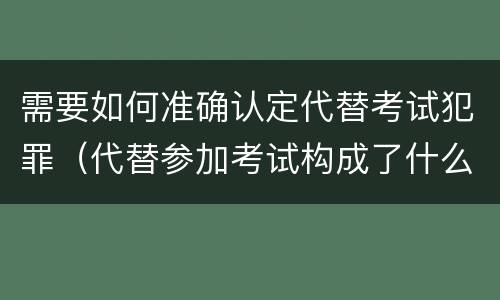 需要如何准确认定代替考试犯罪（代替参加考试构成了什么犯罪）
