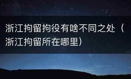 浙江拘留拘役有啥不同之处（浙江拘留所在哪里）