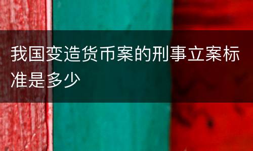 我国变造货币案的刑事立案标准是多少
