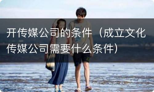 开传媒公司的条件（成立文化传媒公司需要什么条件）