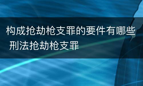 构成抢劫枪支罪的要件有哪些 刑法抢劫枪支罪