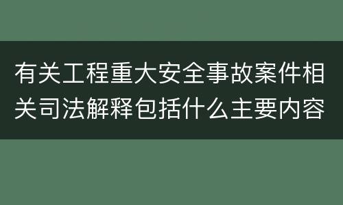 有关工程重大安全事故案件相关司法解释包括什么主要内容