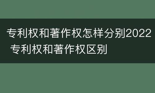 专利权和著作权怎样分别2022 专利权和著作权区别