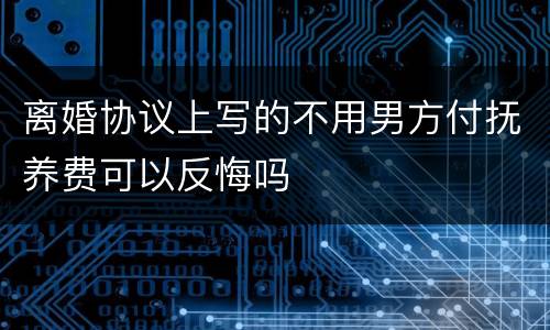 离婚协议上写的不用男方付抚养费可以反悔吗