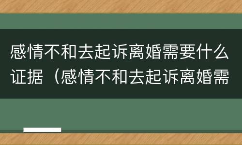 感情不和去起诉离婚需要什么证据（感情不和去起诉离婚需要什么证据材料）