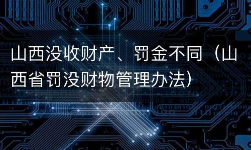 山西没收财产、罚金不同(山西省罚没财物管理办法)